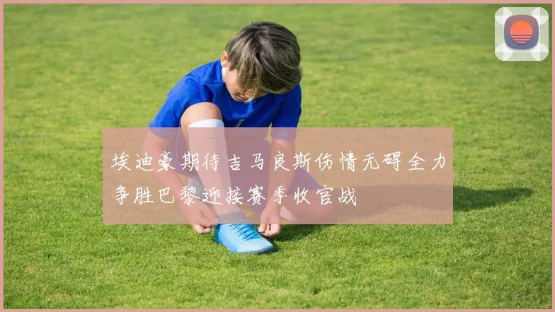 埃迪豪期待吉马良斯伤情无碍全力争胜巴黎迎接赛季收官战