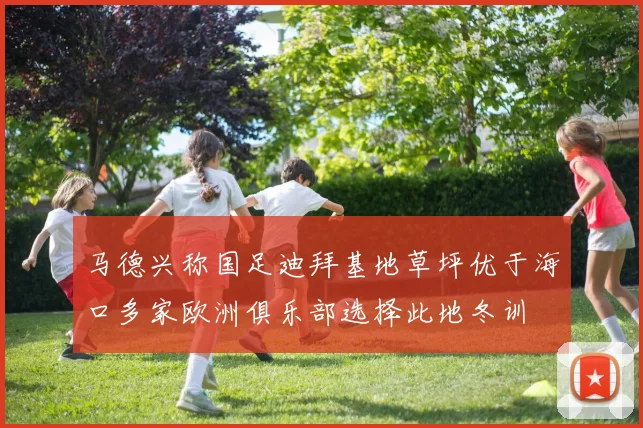 马德兴称国足迪拜基地草坪优于海口多家欧洲俱乐部选择此地冬训