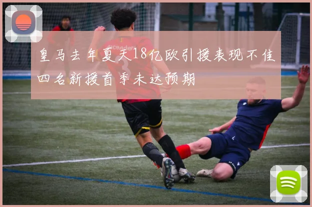 皇马去年夏天18亿欧引援表现不佳四名新援首季未达预期