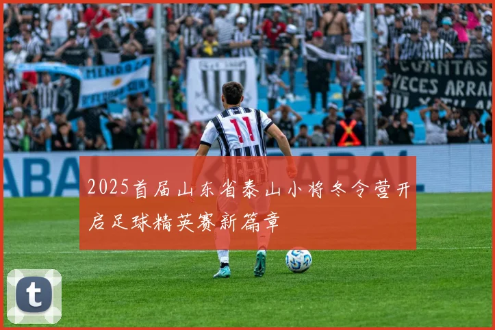 2025首届山东省泰山小将冬令营开启足球精英赛新篇章