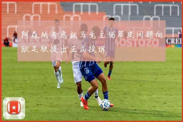 阿森纳考虑就马竞主场草皮问题向欧足联提出正式投诉