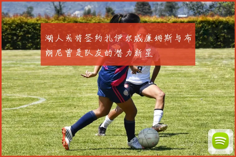 湖人或将签约扎伊尔威廉姆斯与布朗尼曾是队友的潜力新星
