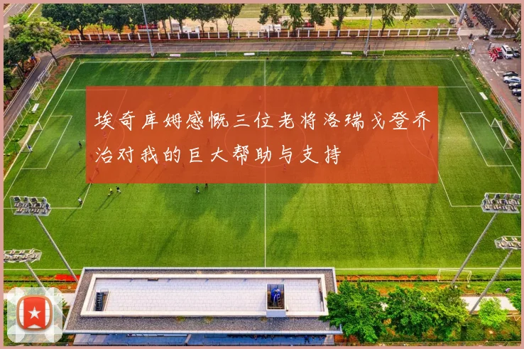 埃奇库姆感慨三位老将洛瑞戈登乔治对我的巨大帮助与支持