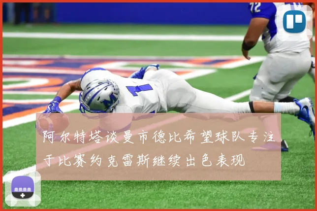 阿尔特塔谈曼市德比希望球队专注于比赛约克雷斯继续出色表现