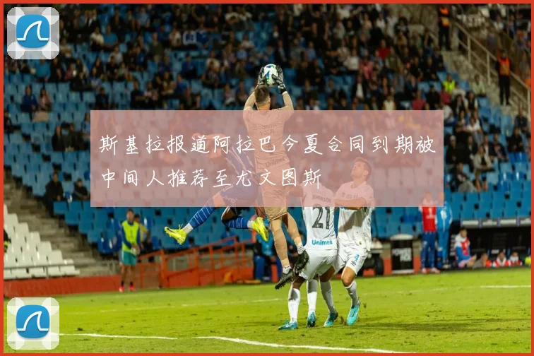 斯基拉报道阿拉巴今夏合同到期被中间人推荐至尤文图斯