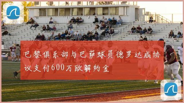巴黎俱乐部与巴萨球员德罗达成协议支付600万欧解约金