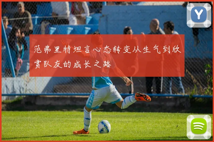 范弗里特坦言心态转变从生气到欣赏队友的成长之路