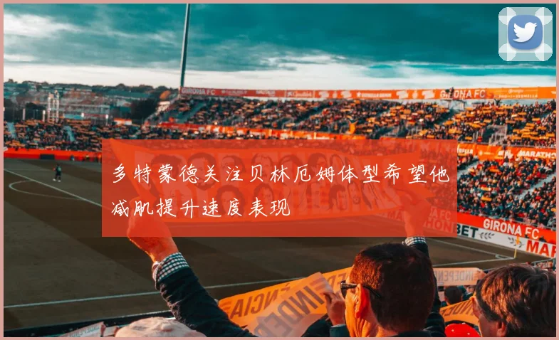 多特蒙德关注贝林厄姆体型希望他减肌提升速度表现
