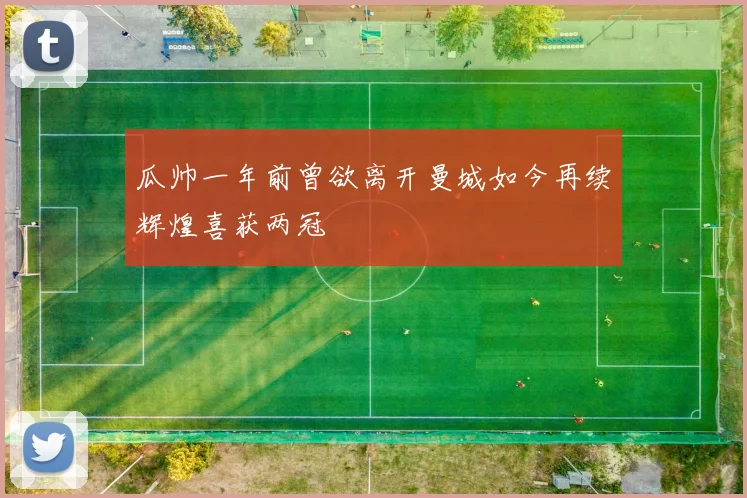 瓜帅一年前曾欲离开曼城如今再续辉煌喜获两冠