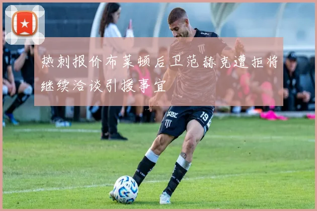 热刺报价布莱顿后卫范赫克遭拒将继续洽谈引援事宜
