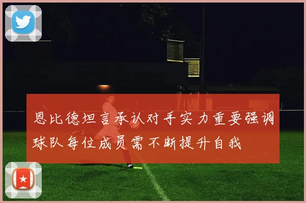 恩比德坦言承认对手实力重要强调球队每位成员需不断提升自我