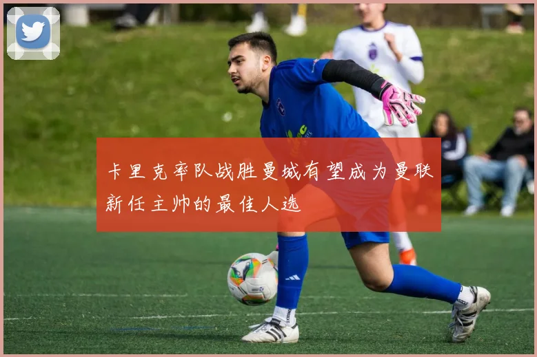 卡里克率队战胜曼城有望成为曼联新任主帅的最佳人选