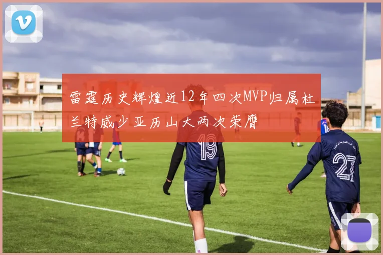 雷霆历史辉煌近12年四次MVP归属杜兰特威少亚历山大两次荣膺