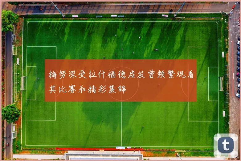 梅努深受拉什福德启发曾频繁观看其比赛和精彩集锦