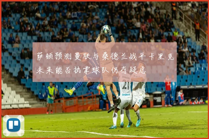 萨顿预测曼联与桑德兰战平卡里克未来能否执掌球队仍存疑虑