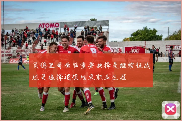 莫德里奇面临重要抉择是继续征战还是选择退役结束职业生涯