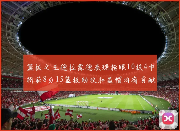 篮板之王德拉蒙德表现抢眼10投4中斩获8分15篮板助攻和盖帽均有贡献