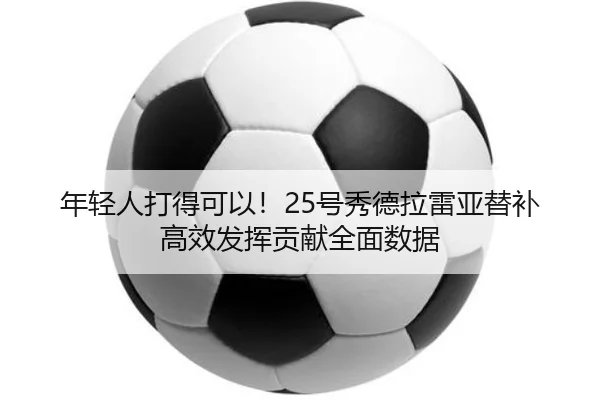 年轻人打得可以！25号秀德拉雷亚替补高效发挥贡献全面数据